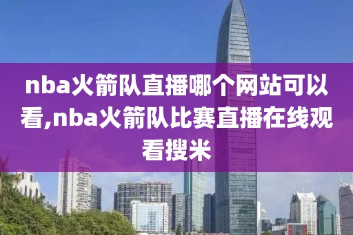 nba火箭队直播哪个网站可以看,nba火箭队比赛直播在线观看搜米