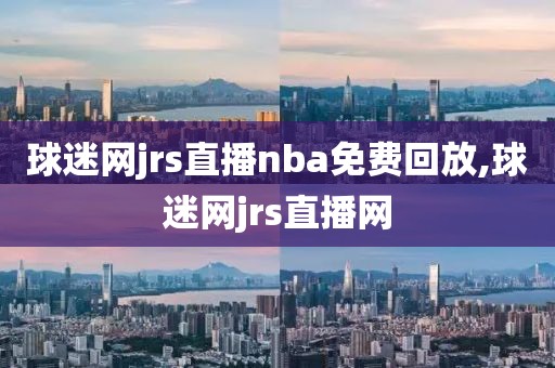 球迷网jrs直播nba免费回放,球迷网jrs直播网