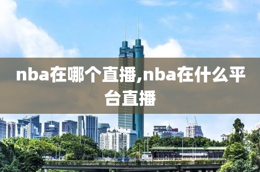 nba在哪个直播,nba在什么平台直播