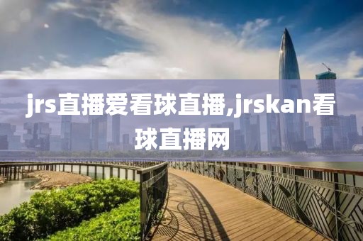 jrs直播爱看球直播,jrskan看球直播网