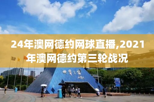 24年澳网德约网球直播,2021年澳网德约第三轮战况