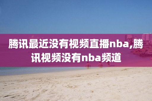 腾讯最近没有视频直播nba,腾讯视频没有nba频道