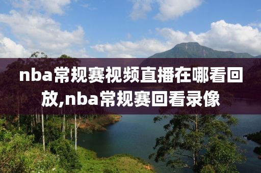 nba常规赛视频直播在哪看回放,nba常规赛回看录像