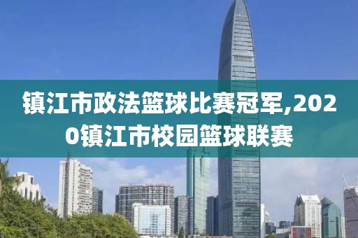 镇江市政法篮球比赛冠军,2020镇江市校园篮球联赛