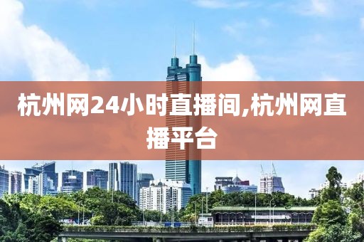 杭州网24小时直播间,杭州网直播平台