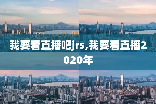 我要看直播吧jrs,我要看直播2020年