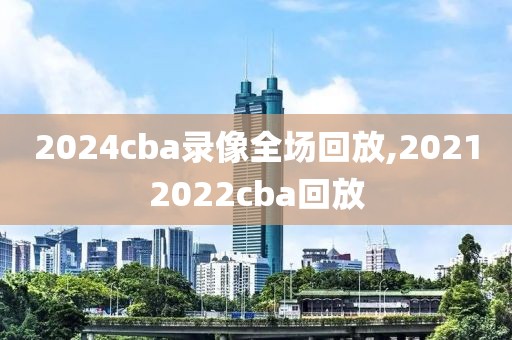 2024cba录像全场回放,20212022cba回放