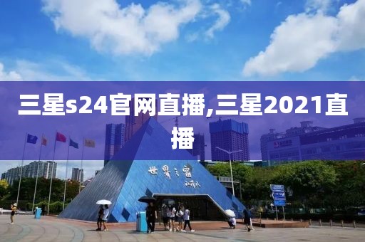 三星s24官网直播,三星2021直播