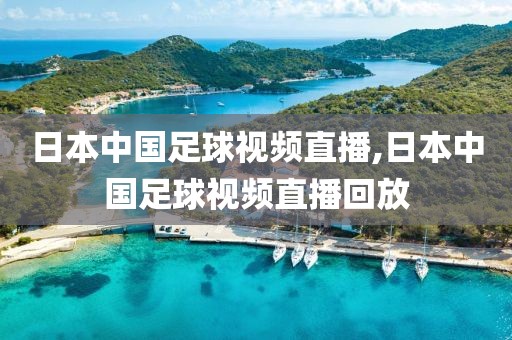 日本中国足球视频直播,日本中国足球视频直播回放