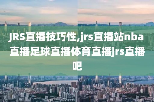 JRS直播技巧性,jrs直播站nba直播足球直播体育直播jrs直播吧