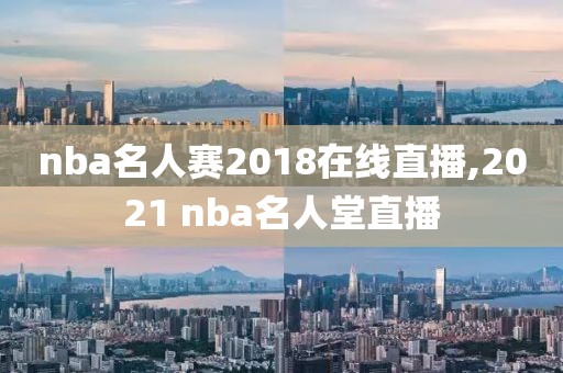 nba名人赛2018在线直播,2021 nba名人堂直播