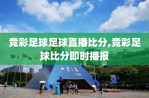 竞彩足球足球直播比分,竞彩足球比分即时播报