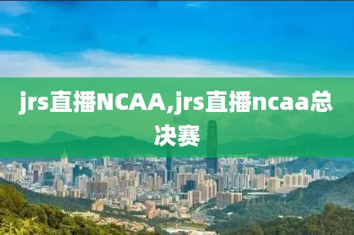 jrs直播NCAA,jrs直播ncaa总决赛