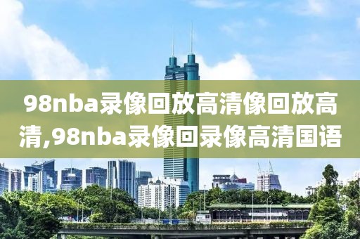 98nba录像回放高清像回放高清,98nba录像回录像高清国语