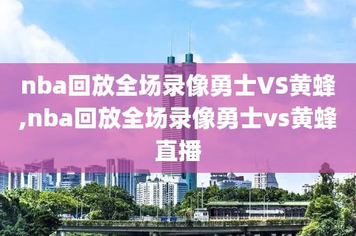 nba回放全场录像勇士VS黄蜂,nba回放全场录像勇士vs黄蜂直播