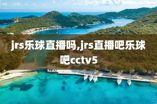 jrs乐球直播吗,jrs直播吧乐球吧cctv5