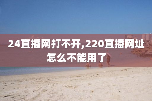 24直播网打不开,220直播网址怎么不能用了