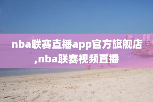 nba联赛直播app官方旗舰店,nba联赛视频直播