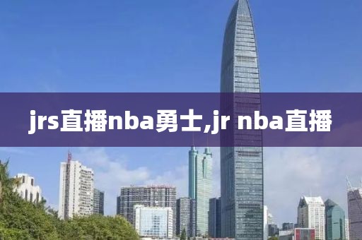 jrs直播nba勇士,jr nba直播