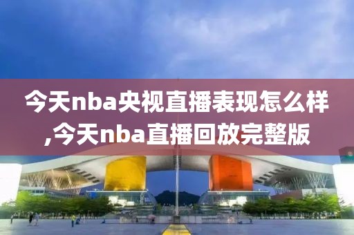 今天nba央视直播表现怎么样,今天nba直播回放完整版