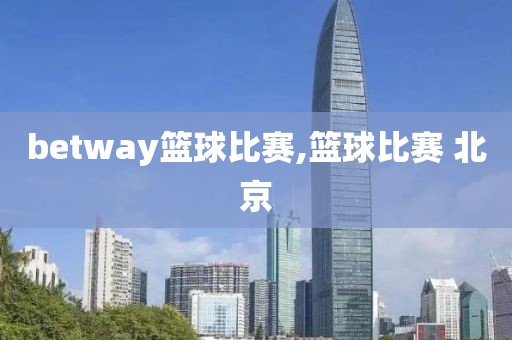 betway篮球比赛,篮球比赛 北京