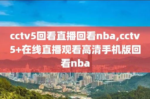 cctv5回看直播回看nba,cctv5+在线直播观看高清手机版回看nba