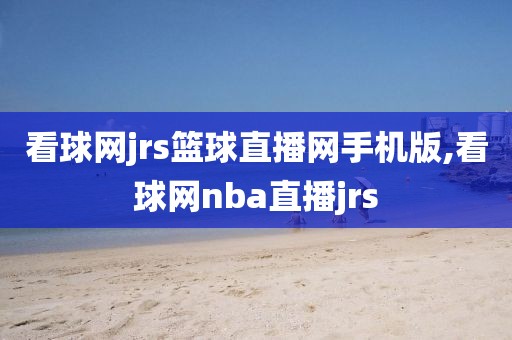 看球网jrs篮球直播网手机版,看球网nba直播jrs