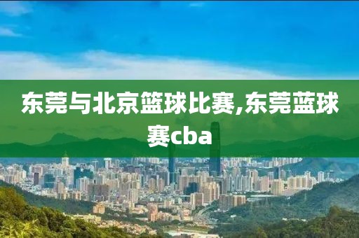 东莞与北京篮球比赛,东莞蓝球赛cba