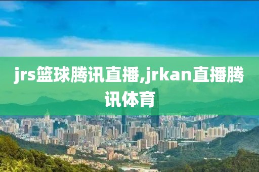jrs篮球腾讯直播,jrkan直播腾讯体育