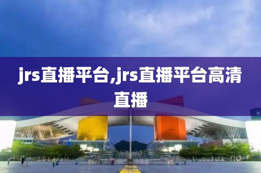 jrs直播平台,jrs直播平台高清直播