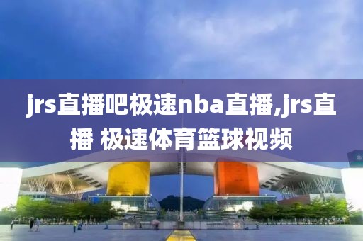 jrs直播吧极速nba直播,jrs直播 极速体育篮球视频