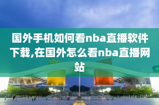 国外手机如何看nba直播软件下载,在国外怎么看nba直播网站