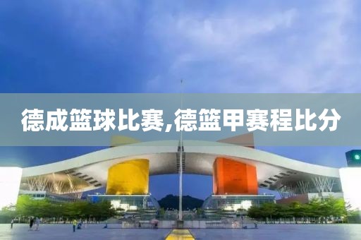 德成篮球比赛,德篮甲赛程比分