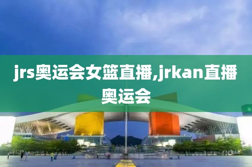 jrs奥运会女篮直播,jrkan直播奥运会