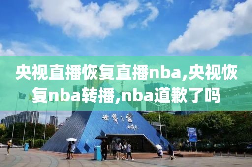 央视直播恢复直播nba,央视恢复nba转播,nba道歉了吗