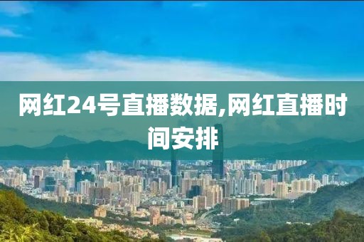 网红24号直播数据,网红直播时间安排