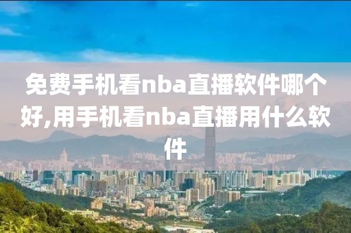 免费手机看nba直播软件哪个好,用手机看nba直播用什么软件