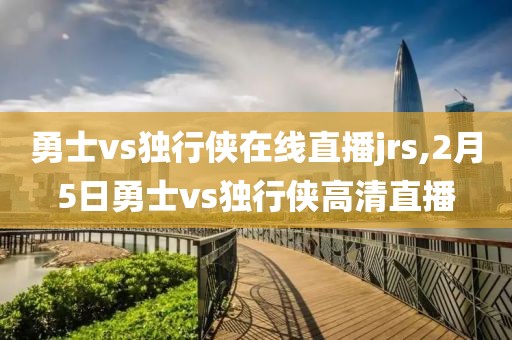勇士vs独行侠在线直播jrs,2月5日勇士vs独行侠高清直播