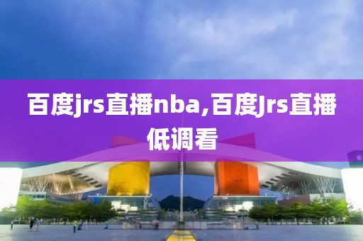 百度jrs直播nba,百度Jrs直播低调看