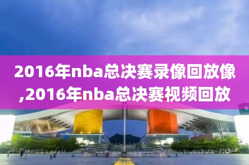 2016年nba总决赛录像回放像,2016年nba总决赛视频回放