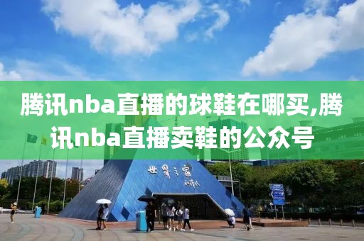 腾讯nba直播的球鞋在哪买,腾讯nba直播卖鞋的公众号