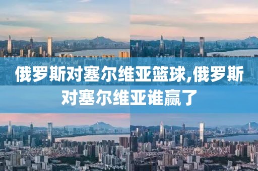俄罗斯对塞尔维亚篮球,俄罗斯对塞尔维亚谁赢了