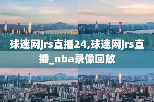 球迷网jrs直播24,球迷网jrs直播_nba录像回放