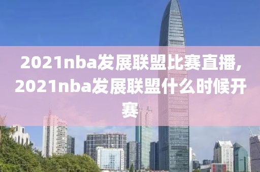 2021nba发展联盟比赛直播,2021nba发展联盟什么时候开赛