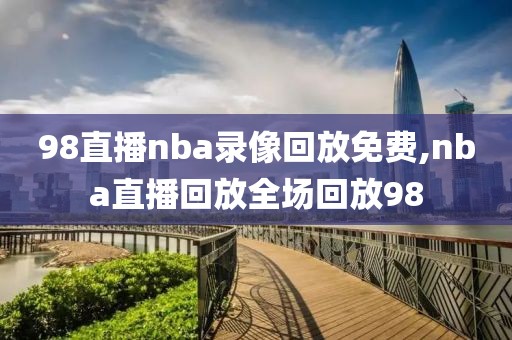 98直播nba录像回放免费,nba直播回放全场回放98