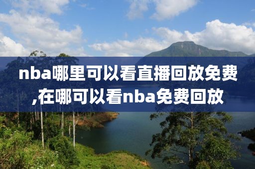 nba哪里可以看直播回放免费,在哪可以看nba免费回放