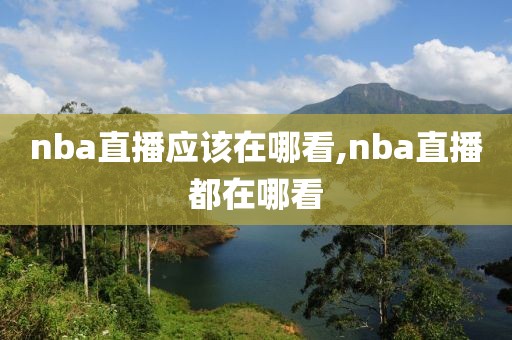 nba直播应该在哪看,nba直播都在哪看