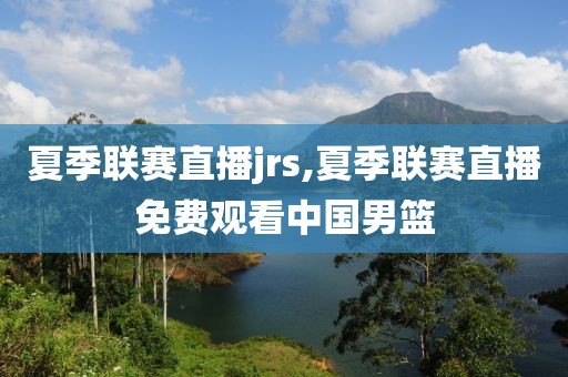 夏季联赛直播jrs,夏季联赛直播免费观看中国男篮