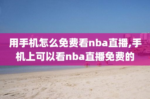 用手机怎么免费看nba直播,手机上可以看nba直播免费的