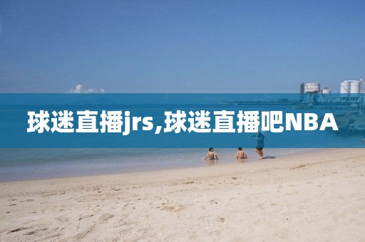 球迷直播jrs,球迷直播吧NBA